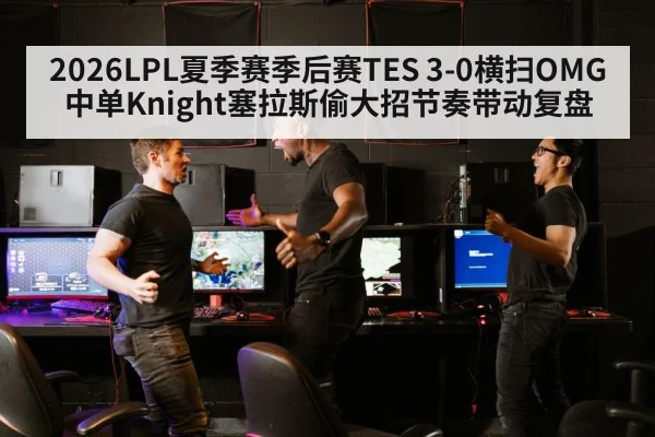 2026LPL夏季赛季后赛TES 3-0横扫OMG中单Knight塞拉斯偷大招节奏带动复盘