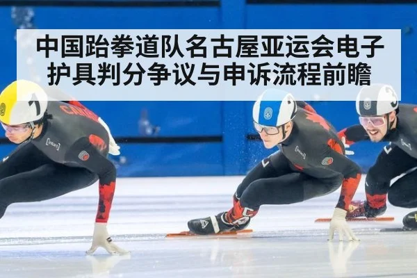 中国跆拳道队名古屋亚运会电子护具判分争议与申诉流程前瞻