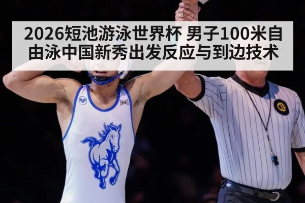 2026短池游泳世界杯 男子100米自由泳中国新秀出发反应与到边技术