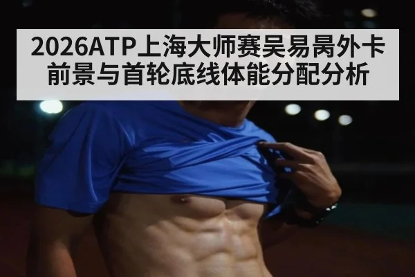 2026ATP上海大师赛吴易昺外卡前景与首轮底线体能分配分析