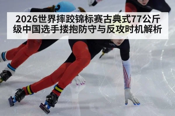 2026世界摔跤锦标赛古典式77公斤级中国选手搂抱防守与反攻时机解析