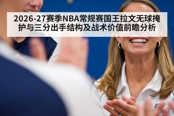 2026-27赛季NBA常规赛国王拉文无球掩护与三分出手结构及战术价值前瞻分析